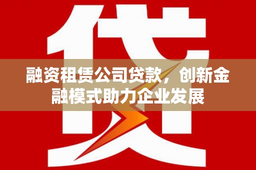 椒江融资租赁公司贷款，创新金融模式助力企业发展