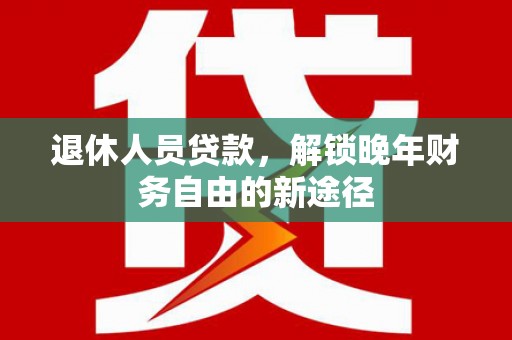 椒江退休人员贷款，解锁晚年财务自由的新途径