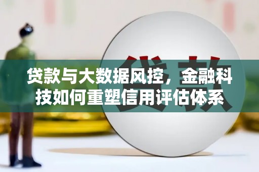 椒江贷款与大数据风控，金融科技如何重塑信用评估体系