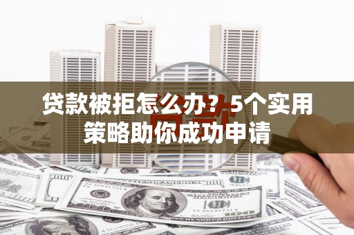 椒江贷款被拒怎么办？5个实用策略助你成功申请