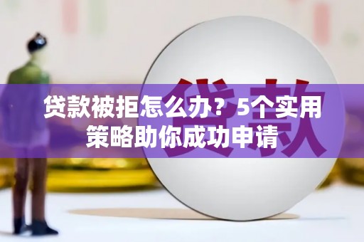 椒江贷款被拒怎么办？5个实用策略助你成功申请