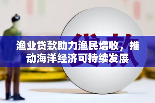 椒江渔业贷款助力渔民增收，推动海洋经济可持续发展