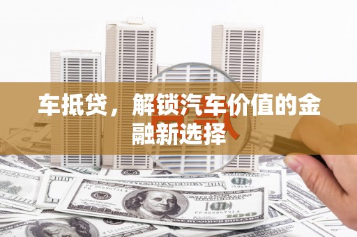 椒江车抵贷，解锁汽车价值的金融新选择