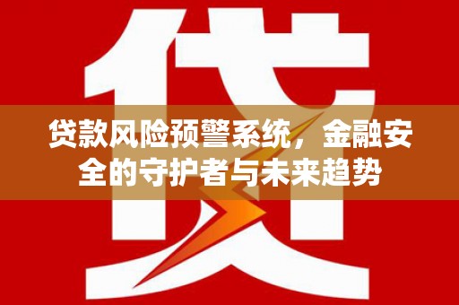 椒江贷款风险预警系统，金融安全的守护者与未来趋势