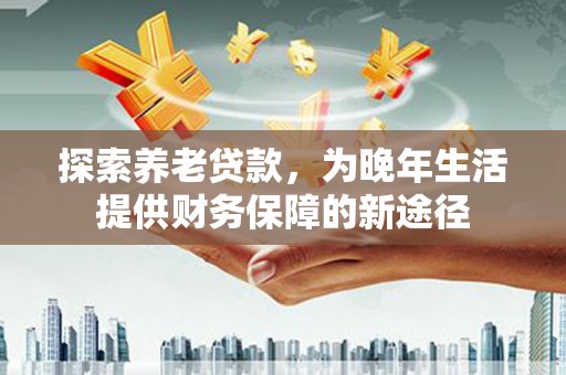 椒江探索养老贷款，为晚年生活提供财务保障的新途径