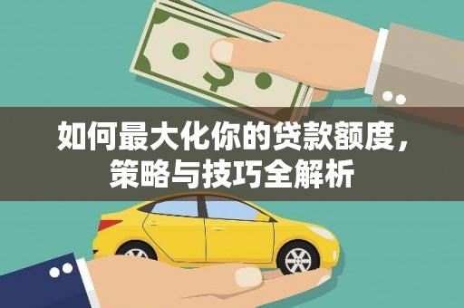 椒江如何最大化你的贷款额度，策略与技巧全解析