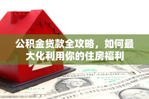 椒江公积金贷款全攻略，如何最大化利用你的住房福利