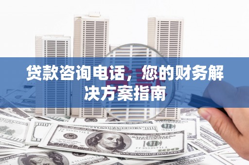 椒江贷款咨询电话，您的财务解决方案指南