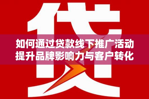椒江如何通过贷款线下推广活动提升品牌影响力与客户转化率