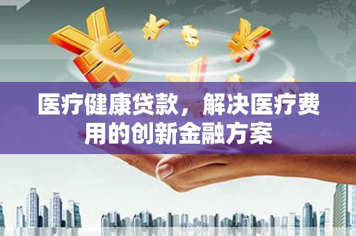 椒江医疗健康贷款，解决医疗费用的创新金融方案