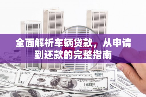 椒江全面解析车辆贷款，从申请到还款的完整指南