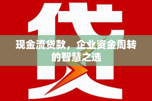 椒江现金流贷款，企业资金周转的智慧之选