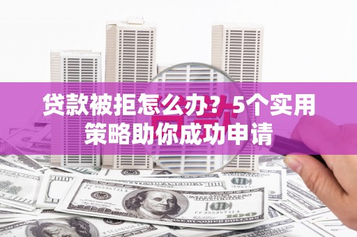 椒江贷款被拒怎么办？5个实用策略助你成功申请