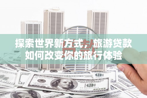椒江探索世界新方式，旅游贷款如何改变你的旅行体验