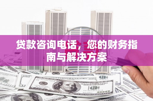椒江贷款咨询电话，您的财务指南与解决方案